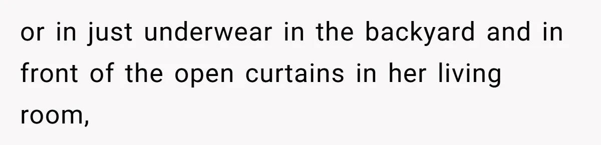 Man Refuses To Clothe Himself In His Own Yard Just Because A Neighbor Climbed A Ladder or in just underwear in the backyard and in front of the open curtains in her living room,