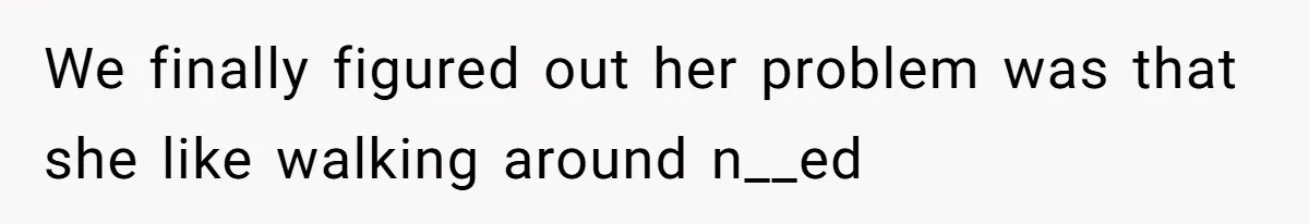 Man Refuses To Clothe Himself In His Own Yard Just Because A Neighbor Climbed A Ladder We finally figured out her problem was that she like walking around n__ed
