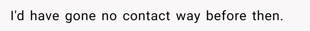 I'd have gone no contact way before then.