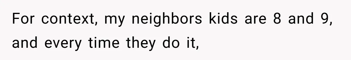 For context, my neighbors kids are 8 and 9, and every time they do it,
