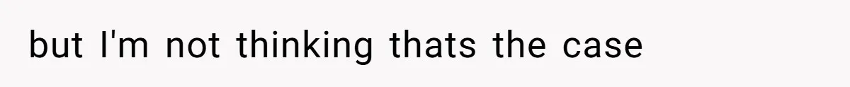 but I'm not thinking thats the case