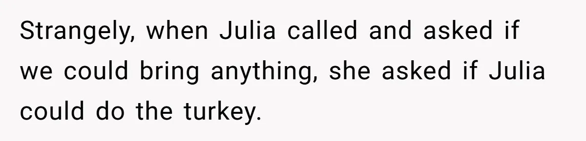 Man Takes His Fiancé And the Turkey After Mom Criticizes Her For Not Cooking Strangely, when Julia called and asked if we could bring anything, she asked if Julia could do the turkey.