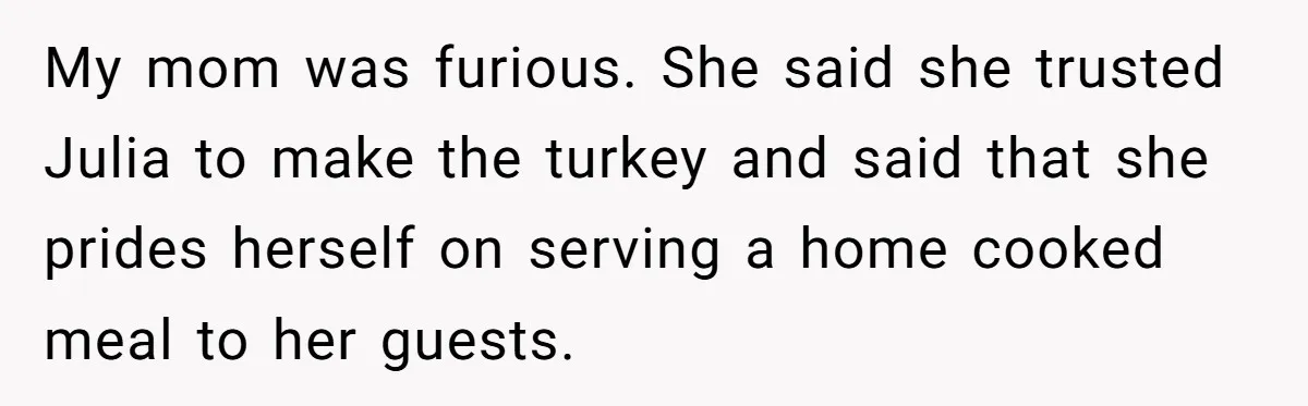 Man Takes His Fiancé And the Turkey After Mom Criticizes Her For Not Cooking My mom was furious. She said she trusted Julia to make the turkey and said that she prides herself on serving a home cooked meal to her guests.
