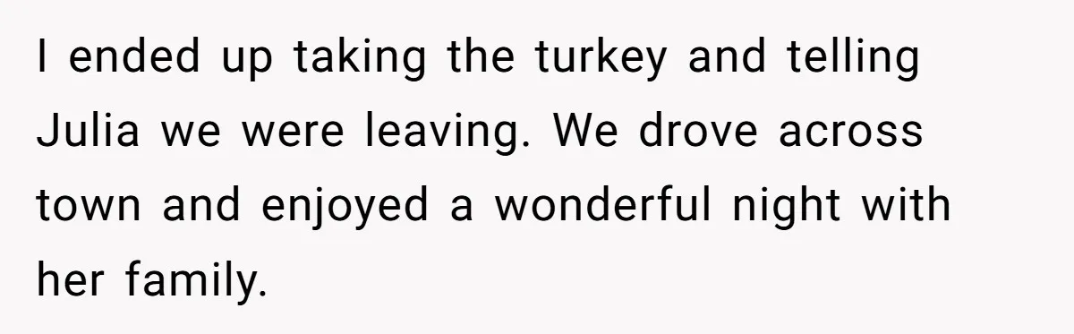 Man Takes His Fiancé And the Turkey After Mom Criticizes Her For Not Cooking I ended up taking the turkey and telling Julia we were leaving. We drove across town and enjoyed a wonderful night with her family.