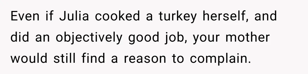 Man Takes His Fiancé And the Turkey After Mom Criticizes Her For Not Cooking Even if Julia cooked a turkey herself, and did an objectively good job, your mother would still find a reason to complain.