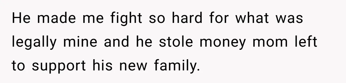 He made me fight so hard for what was legally mine and he stole money mom left to support his new family.