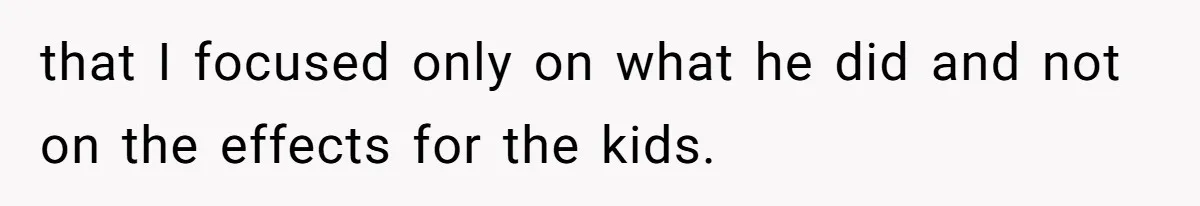 that I focused only on what he did and not on the effects for the kids.