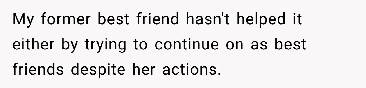 My former best friend hasn't helped it either by trying to continue on as best friends despite her actions.