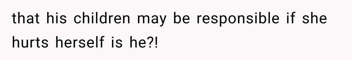 that his children may be responsible if she hurts herself is he?!