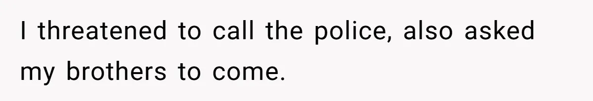 I threatened to call the police, also asked my brothers to come.
