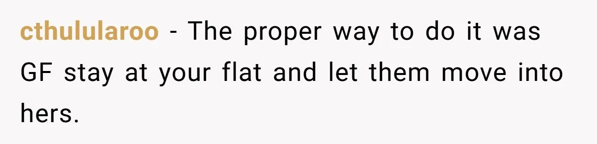 cthulularoo − The proper way to do it was GF stay at your flat and let them move into hers.