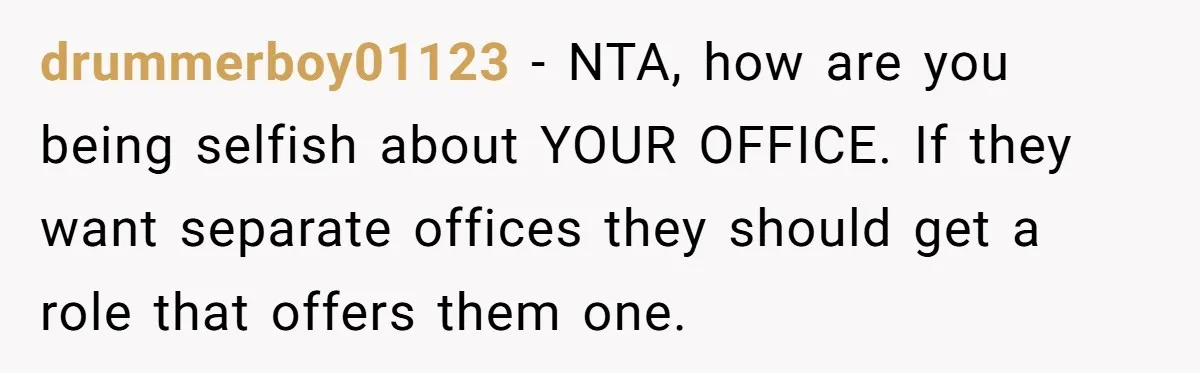 She Locked Her Office After Staff Treated It Like a Break Room, Now They’re Calling Her “Dramatic” drummerboy01123 − NTA, how are you being selfish about YOUR OFFICE. If they want separate offices they should get a role that offers them one.