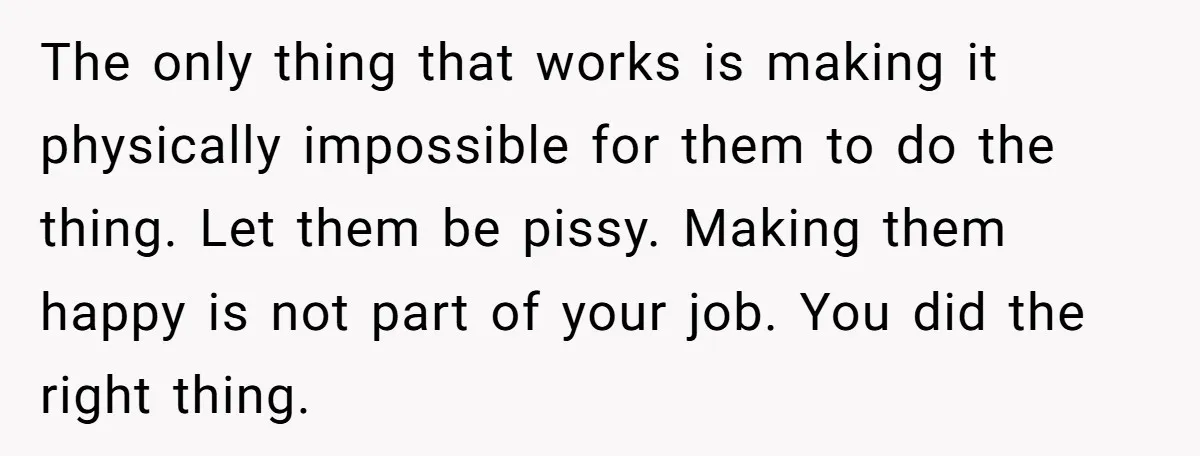 She Locked Her Office After Staff Treated It Like a Break Room, Now They’re Calling Her “Dramatic” The only thing that works is making it physically impossible for them to do the thing. Let them be pissy. Making them happy is not part of your job. You...