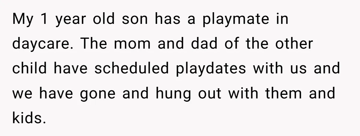 A Daycare Friendship Took an Unexpected Turn, and One Mom Isn’t Sure Where to Draw the Line My 1 year old son has a playmate in daycare. The mom and dad of the other child have scheduled playdates with us and we have gone and hung out...
