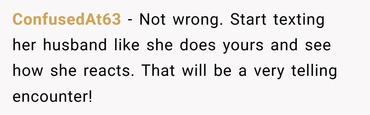 A Daycare Friendship Took an Unexpected Turn, and One Mom Isn’t Sure Where to Draw the Line ConfusedAt63 − Not wrong. Start texting her husband like she does yours and see how she reacts. That will be a very telling encounter!