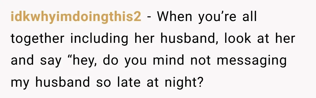 A Daycare Friendship Took an Unexpected Turn, and One Mom Isn’t Sure Where to Draw the Line idkwhyimdoingthis2 − When you’re all together including her husband, look at her and say “hey, do you mind not messaging my husband so late at night?
