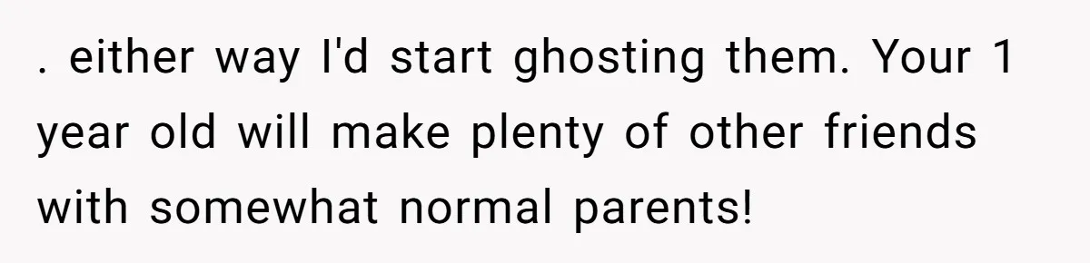 A Daycare Friendship Took an Unexpected Turn, and One Mom Isn’t Sure Where to Draw the Line . either way I'd start ghosting them. Your 1 year old will make plenty of other friends with somewhat normal parents!