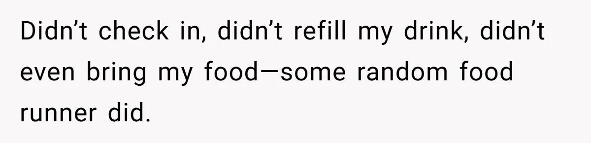 Woman Refuses To Tip Waiter Who Disappears After Taking Her Order, Now Her Friends Are Mad Didn’t check in, didn’t refill my drink, didn’t even bring my food—some random food runner did.