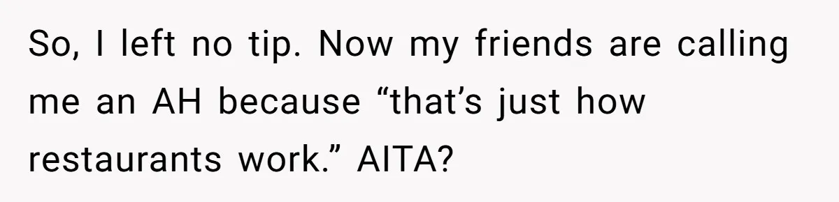 Woman Refuses To Tip Waiter Who Disappears After Taking Her Order, Now Her Friends Are Mad So, I left no tip. Now my friends are calling me an AH because “that’s just how restaurants work.” AITA?