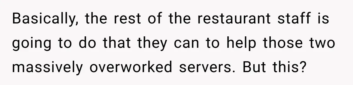 Woman Refuses To Tip Waiter Who Disappears After Taking Her Order, Now Her Friends Are Mad Basically, the rest of the restaurant staff is going to do that they can to help those two massively overworked servers. But this?