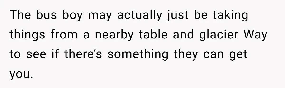 Woman Refuses To Tip Waiter Who Disappears After Taking Her Order, Now Her Friends Are Mad The bus boy may actually just be taking things from a nearby table and glacier Way to see if there’s something they can get you.