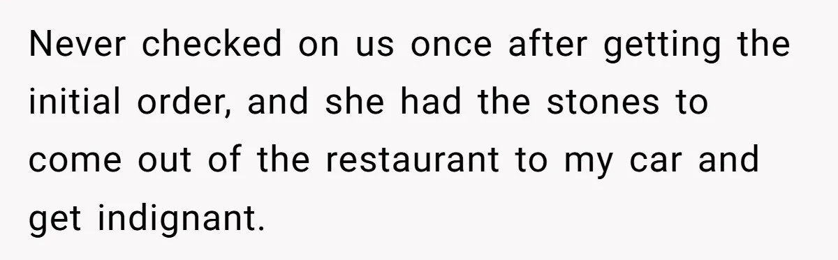 Woman Refuses To Tip Waiter Who Disappears After Taking Her Order, Now Her Friends Are Mad Never checked on us once after getting the initial order, and she had the stones to come out of the restaurant to my car and get indignant.