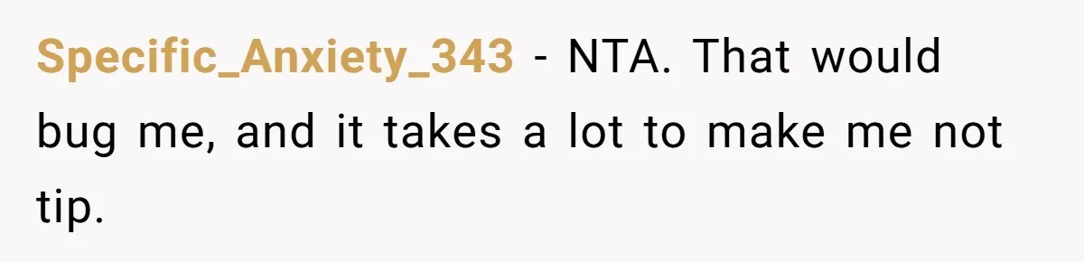 Woman Refuses To Tip Waiter Who Disappears After Taking Her Order, Now Her Friends Are Mad Specific_Anxiety_343 − NTA. That would bug me, and it takes a lot to make me not tip.