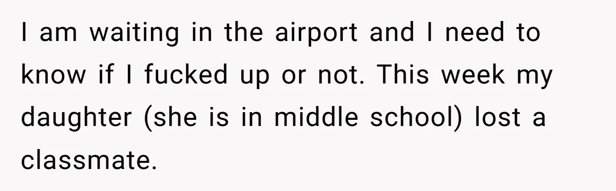 He Told His Wife She Failed as a Parent When She Refused to Take Their Daughter to a Funeral, and Now Their Marriage Is on Edge I am waiting in the airport and I need to know if I fucked up or not. This week my daughter (she is in middle school) lost a classmate.