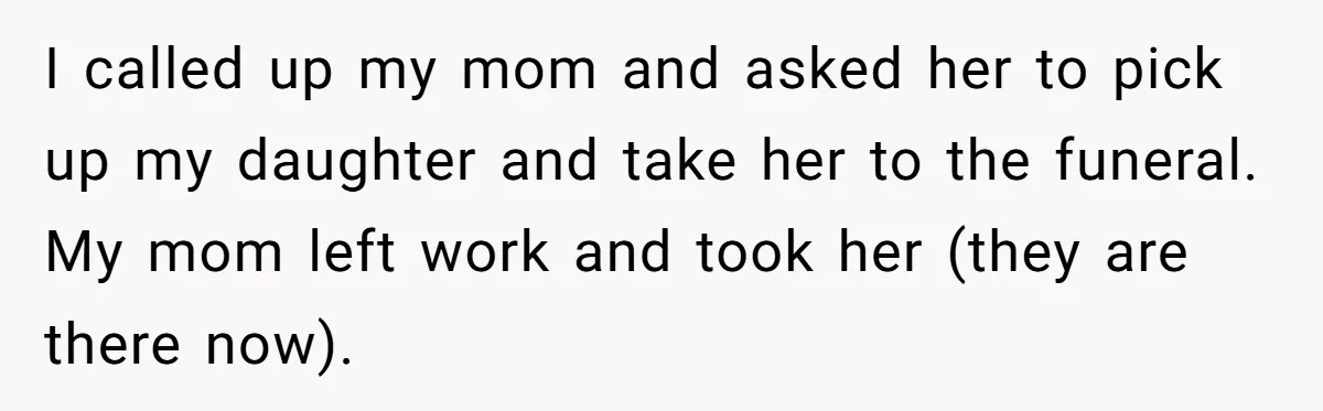 He Told His Wife She Failed as a Parent When She Refused to Take Their Daughter to a Funeral, and Now Their Marriage Is on Edge I called up my mom and asked her to pick up my daughter and take her to the funeral. My mom left work and took her (they are there now).