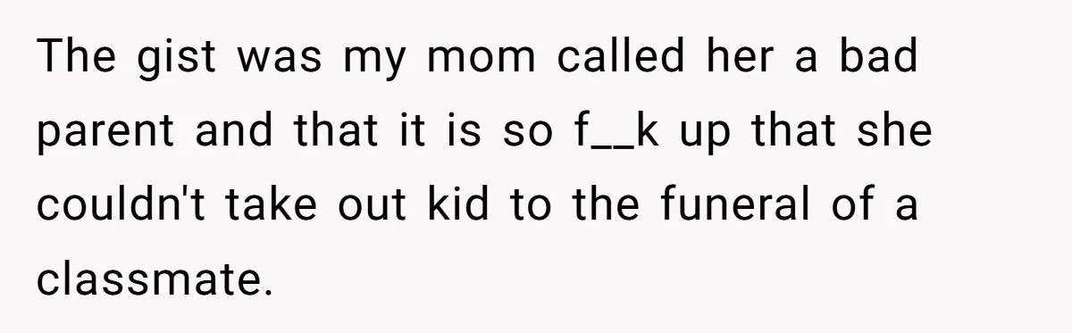 He Told His Wife She Failed as a Parent When She Refused to Take Their Daughter to a Funeral, and Now Their Marriage Is on Edge The gist was my mom called her a bad parent and that it is so f__k up that she couldn't take out kid to the funeral of a classmate.