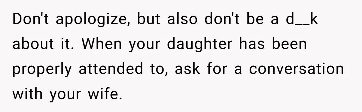 He Told His Wife She Failed as a Parent When She Refused to Take Their Daughter to a Funeral, and Now Their Marriage Is on Edge Don't apologize, but also don't be a d__k about it. When your daughter has been properly attended to, ask for a conversation with your wife.