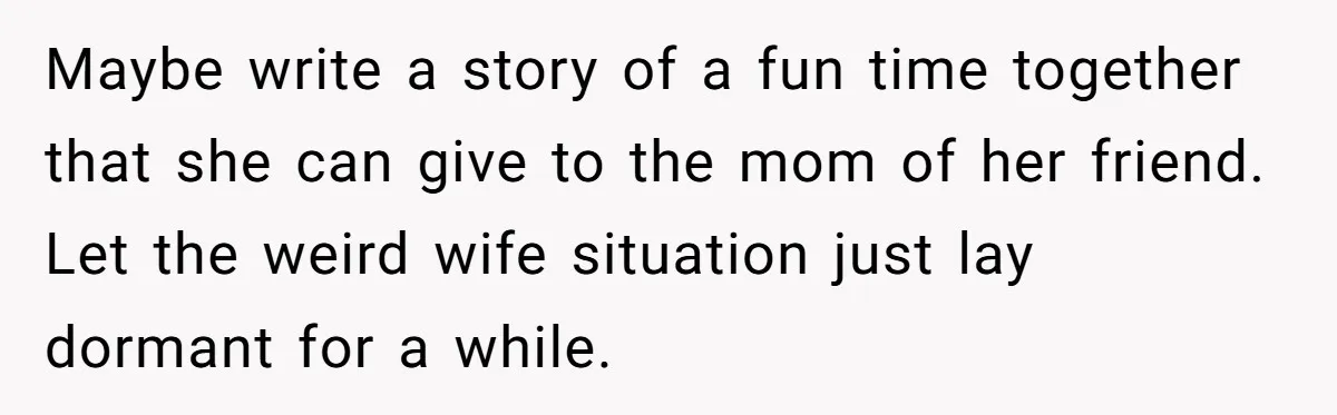 He Told His Wife She Failed as a Parent When She Refused to Take Their Daughter to a Funeral, and Now Their Marriage Is on Edge Maybe write a story of a fun time together that she can give to the mom of her friend. Let the weird wife situation just lay dormant for a while.
