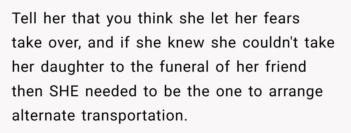 He Told His Wife She Failed as a Parent When She Refused to Take Their Daughter to a Funeral, and Now Their Marriage Is on Edge Tell her that you think she let her fears take over, and if she knew she couldn't take her daughter to the funeral of her friend then SHE needed to...
