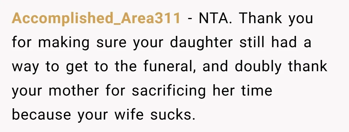 He Told His Wife She Failed as a Parent When She Refused to Take Their Daughter to a Funeral, and Now Their Marriage Is on Edge Accomplished_Area311 − NTA. Thank you for making sure your daughter still had a way to get to the funeral, and doubly thank your mother for sacrificing her time because your...