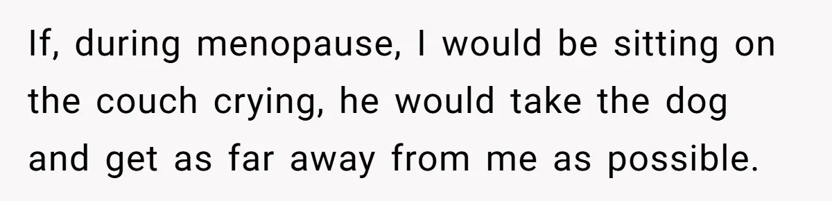 He Told His Wife She Failed as a Parent When She Refused to Take Their Daughter to a Funeral, and Now Their Marriage Is on Edge If, during menopause, I would be sitting on the couch crying, he would take the dog and get as far away from me as possible.