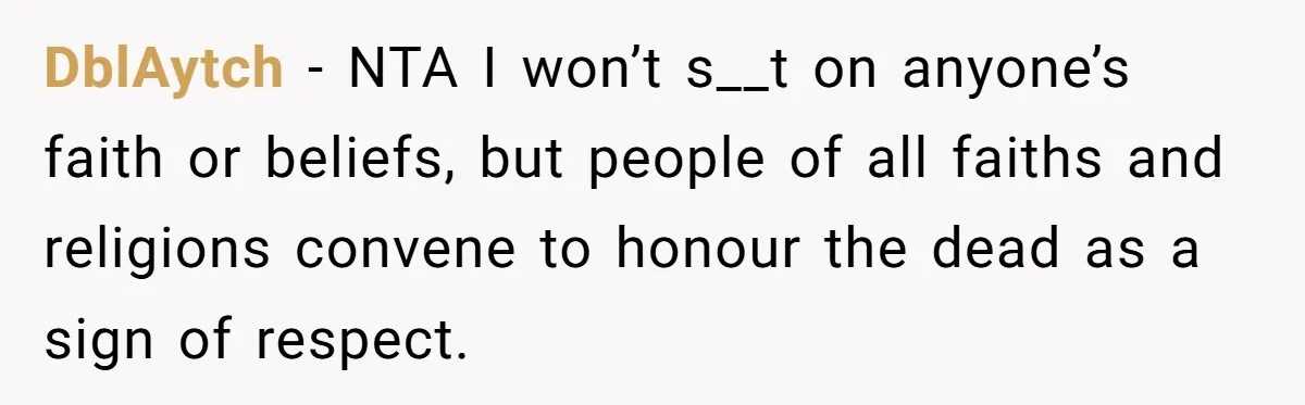 He Told His Wife She Failed as a Parent When She Refused to Take Their Daughter to a Funeral, and Now Their Marriage Is on Edge DblAytch − NTA I won’t s__t on anyone’s faith or beliefs, but people of all faiths and religions convene to honour the dead as a sign of respect.