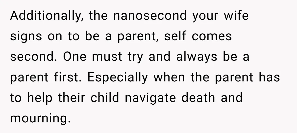 He Told His Wife She Failed as a Parent When She Refused to Take Their Daughter to a Funeral, and Now Their Marriage Is on Edge Additionally, the nanosecond your wife signs on to be a parent, self comes second. One must try and always be a parent first. Especially when the parent has to help...