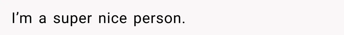I’m a super nice person.