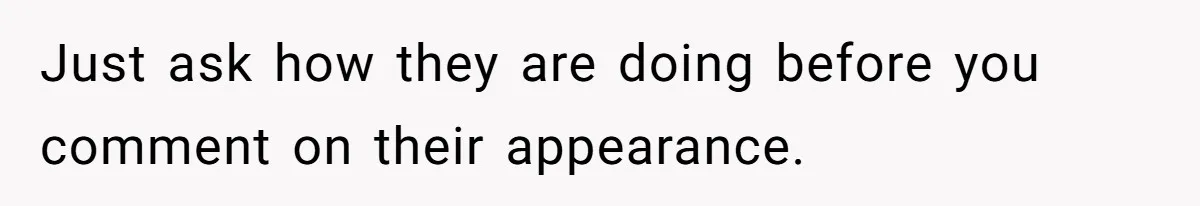Just ask how they are doing before you comment on their appearance.