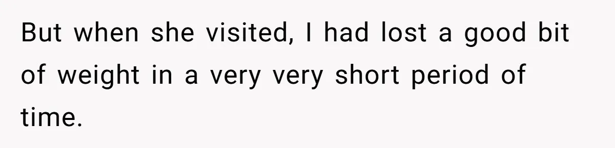 But when she visited, I had lost a good bit of weight in a very very short period of time.