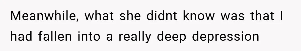 Meanwhile, what she didnt know was that I had fallen into a really deep depression
