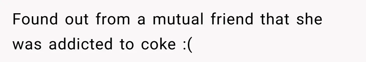 Found out from a mutual friend that she was addicted to coke :(