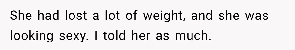 She had lost a lot of weight, and she was looking sexy. I told her as much.
