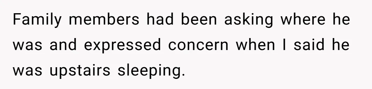 Family members had been asking where he was and expressed concern when I said he was upstairs sleeping.