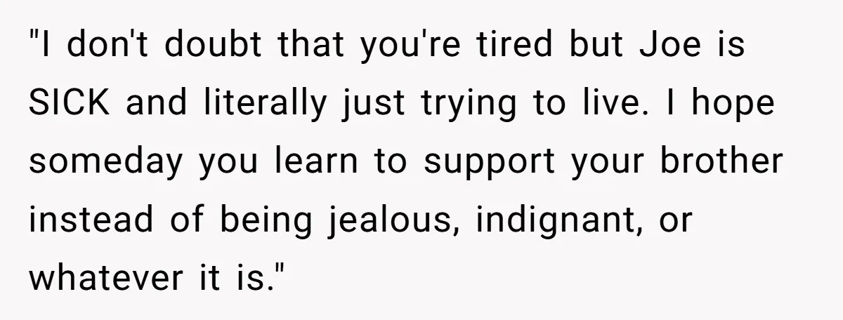 "I don't doubt that you're tired but Joe is SICK and literally just trying to live. I hope someday you learn to support your brother instead of being jealous, indignant,...