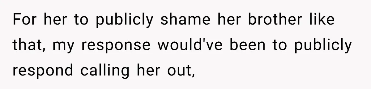 For her to publicly shame her brother like that, my response would've been to publicly respond calling her out,