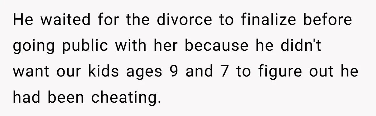 Ex’s New Wife Demands Equal Say In Parenting, Woman Says ‘No’ And Stands Her Ground He waited for the divorce to finalize before going public with her because he didn't want our kids ages 9 and 7 to figure out he had been cheating.