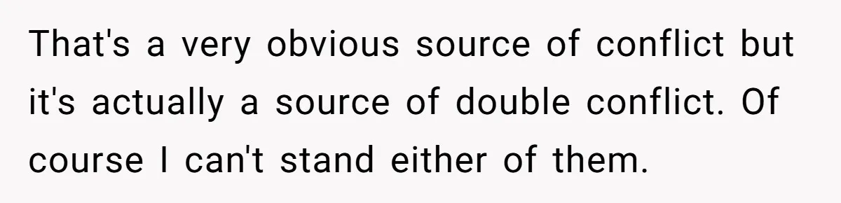 Ex’s New Wife Demands Equal Say In Parenting, Woman Says ‘No’ And Stands Her Ground That's a very obvious source of conflict but it's actually a source of double conflict. Of course I can't stand either of them.