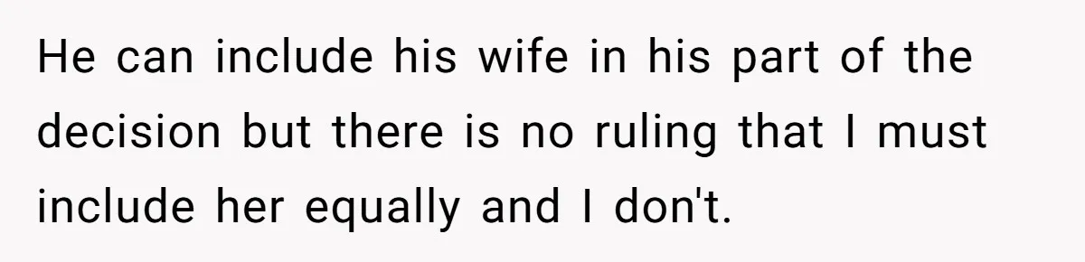 Ex’s New Wife Demands Equal Say In Parenting, Woman Says ‘No’ And Stands Her Ground He can include his wife in his part of the decision but there is no ruling that I must include her equally and I don't.