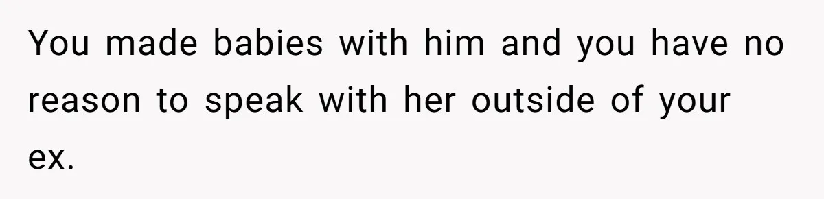 Ex’s New Wife Demands Equal Say In Parenting, Woman Says ‘No’ And Stands Her Ground You made babies with him and you have no reason to speak with her outside of your ex.